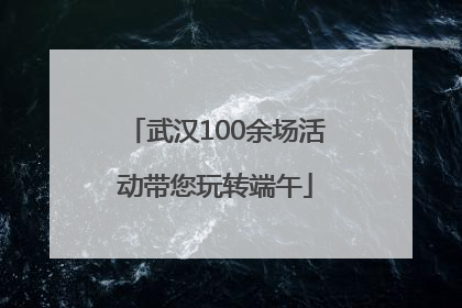 武汉100余场活动带您玩转端午