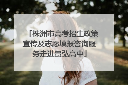 株洲市高考招生政策宣传及志愿填报咨询服务走进景弘高中
