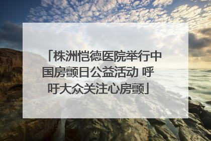 株洲恺德医院举行中国房颤日公益活动 呼吁大众关注心房颤