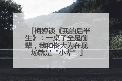 梅婷谈《我的后半生》：一桌子全是前辈，我和佟大为在现场就是“小辈”