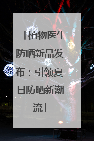 植物医生防晒新品发布：引领夏日防晒新潮流