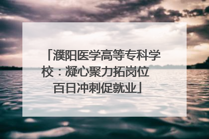 濮阳医学高等专科学校：凝心聚力拓岗位 百日冲刺促就业