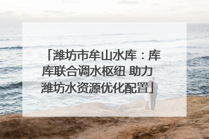 潍坊市牟山水库：库库联合调水枢纽 助力潍坊水资源优化配置