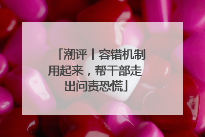 潮评丨容错机制用起来，帮干部走出问责恐慌