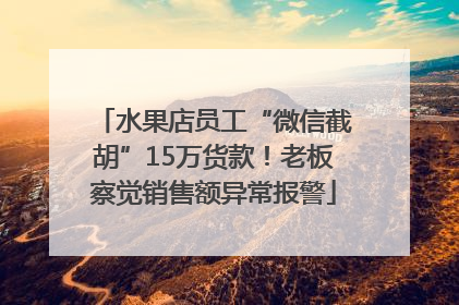 水果店员工“微信截胡”15万货款！老板察觉销售额异常报警