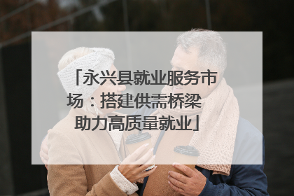 永兴县就业服务市场：搭建供需桥梁 助力高质量就业