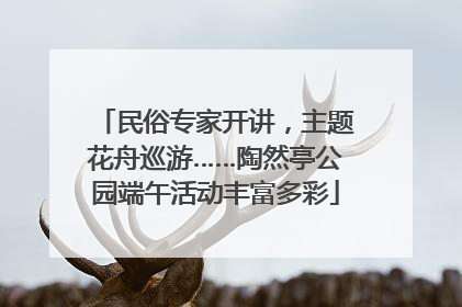 民俗专家开讲，主题花舟巡游……陶然亭公园端午活动丰富多彩