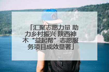 汇聚志愿力量 助力乡村振兴 陕西神木“益起帮”志愿服务项目成效显著