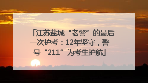 江苏盐城“老警”的最后一次护考：12年坚守，警号“211”为考生护航