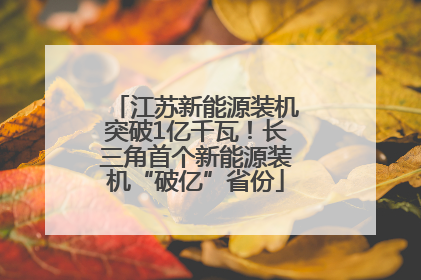 江苏新能源装机突破1亿千瓦！长三角首个新能源装机“破亿”省份
