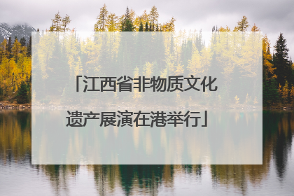 江西省非物质文化遗产展演在港举行