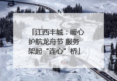 江西丰城：暖心护航龙舟节 服务架起“连心”桥