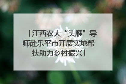 江西农大“头雁”导师赴乐平市开展实地帮扶助力乡村振兴