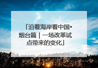 沿着海岸看中国•烟台篇｜一场改革试点带来的变化