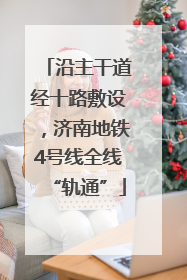 沿主干道经十路敷设，济南地铁4号线全线“轨通”
