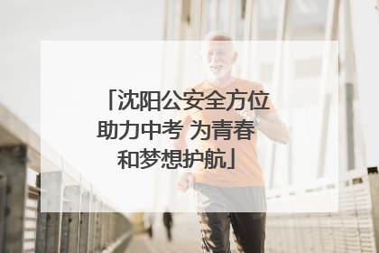 沈阳公安全方位助力中考 为青春和梦想护航