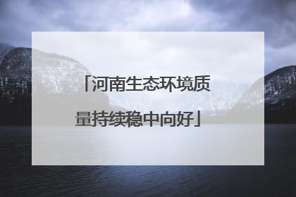 河南生态环境质量持续稳中向好