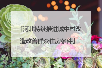 河北持续推进城中村改造改善群众住房条件
