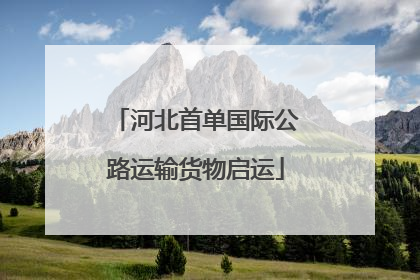 河北首单国际公路运输货物启运