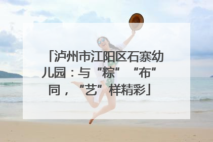 泸州市江阳区石寨幼儿园：与“粽”“布”同，“艺”样精彩