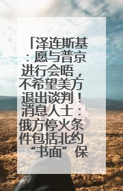 泽连斯基：愿与普京进行会晤，不希望美方退出谈判！消息人士：俄方停火条件包括北约“书面”保证不东扩