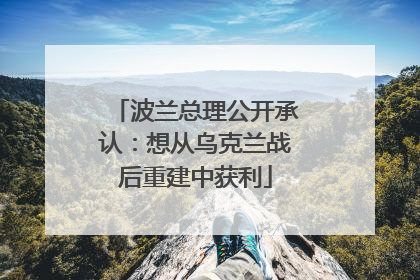 波兰总理公开承认：想从乌克兰战后重建中获利