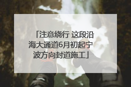 注意绕行 这段沿海大通道6月初起宁波方向封道施工