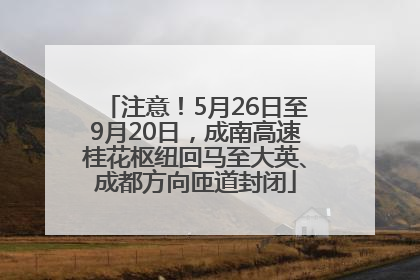 注意！5月26日至9月20日，成南高速桂花枢纽回马至大英、成都方向匝道封闭
