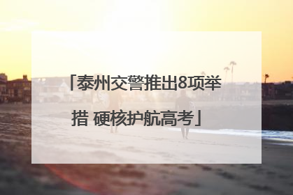 泰州交警推出8项举措 硬核护航高考