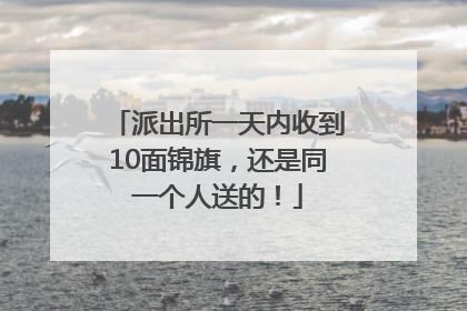 派出所一天内收到10面锦旗，还是同一个人送的！