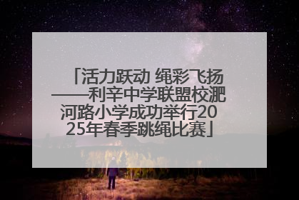活力跃动 绳彩飞扬——利辛中学联盟校淝河路小学成功举行2025年春季跳绳比赛