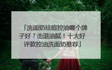 洗面奶祛痘控油哪个牌子好？击退油腻！十大好评款控油洗面奶推荐