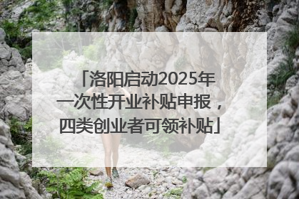 洛阳启动2025年一次性开业补贴申报，四类创业者可领补贴