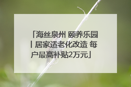 海丝泉州 颐养乐园丨居家适老化改造 每户最高补贴2万元
