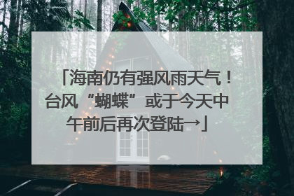 海南仍有强风雨天气！台风“蝴蝶”或于今天中午前后再次登陆→