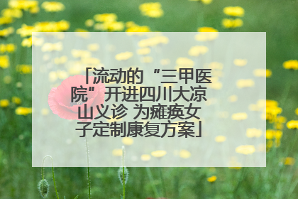 流动的“三甲医院”开进四川大凉山义诊 为瘫痪女子定制康复方案