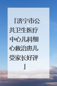 济宁市公共卫生医疗中心儿科细心救治患儿受家长好评