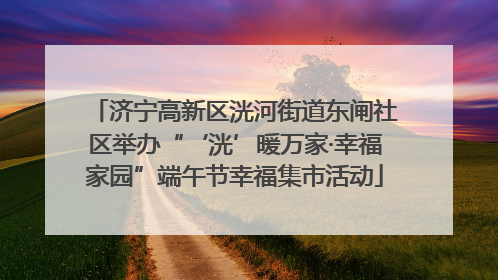 济宁高新区洸河街道东闸社区举办“‘洸’暖万家·幸福家园”端午节幸福集市活动