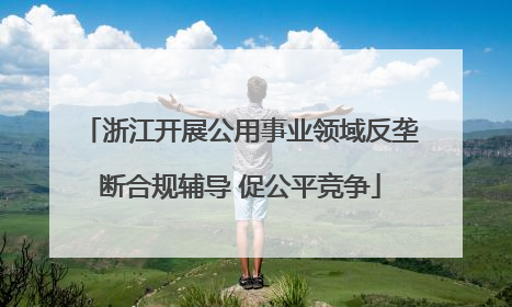浙江开展公用事业领域反垄断合规辅导 促公平竞争