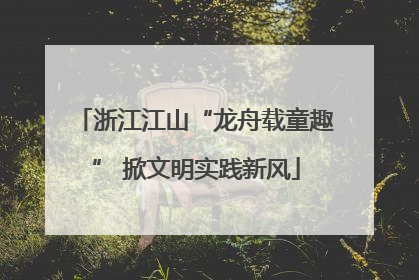 浙江江山“龙舟载童趣” 掀文明实践新风