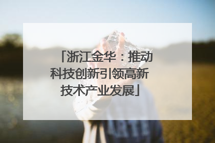 浙江金华：推动科技创新引领高新技术产业发展