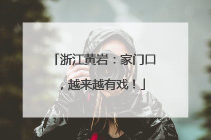 浙江黄岩：家门口，越来越有戏！