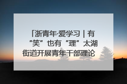 浙青年·爱学习｜有“笑”也有“理”太湖街道开展青年干部理论宣讲“开放麦”