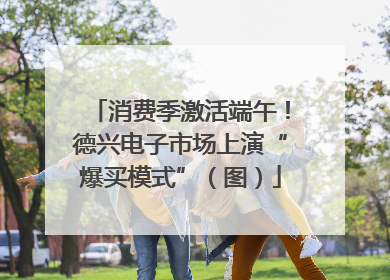 消费季激活端午！德兴电子市场上演“爆买模式”（图）