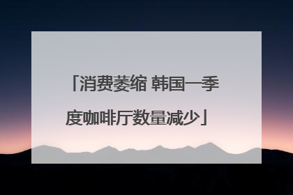 消费萎缩 韩国一季度咖啡厅数量减少