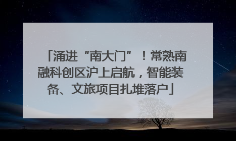 涌进“南大门”！常熟南融科创区沪上启航，智能装备、文旅项目扎堆落户
