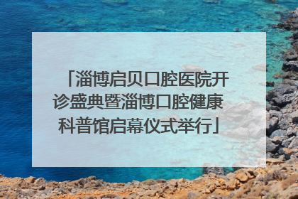 淄博启贝口腔医院开诊盛典暨淄博口腔健康科普馆启幕仪式举行