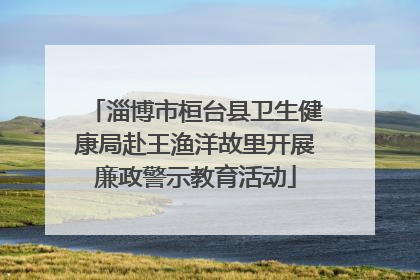 淄博市桓台县卫生健康局赴王渔洋故里开展廉政警示教育活动