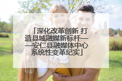 深化改革创新 打造县域融媒新标杆——安仁县融媒体中心系统性变革纪实