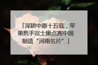 深耕中原十五载，苹果携手富士康点亮中国制造“河南名片”